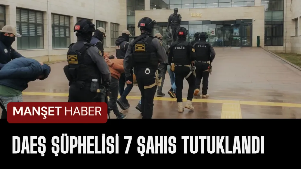 DAEŞ ŞÜPHELİSİ 7 ŞAHIS TUTUKLANDI 