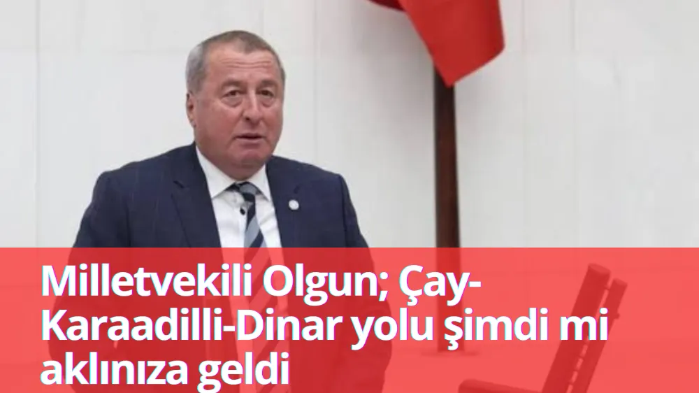 Milletvekili Olgun; Çay-Karaadilli-Dinar yolu şimdi mi aklınıza geldi