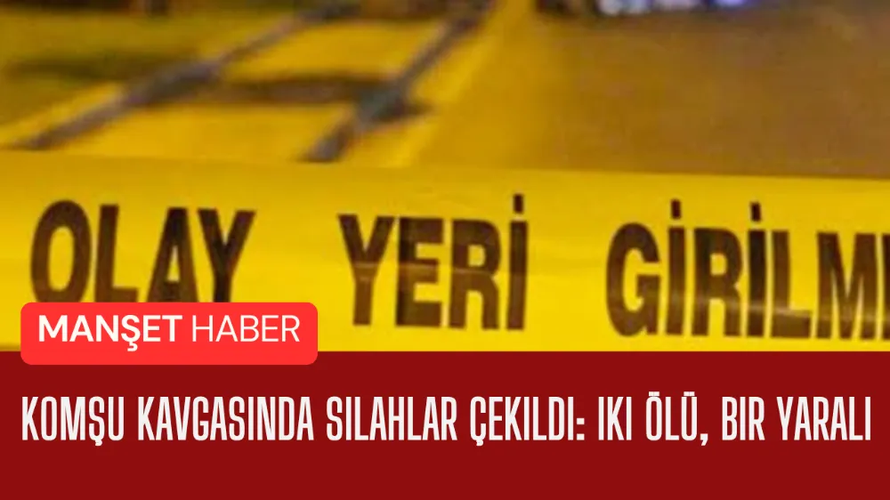 Komşu Kavgasında silahlar çekildi: iki ölü, bir yaralı 