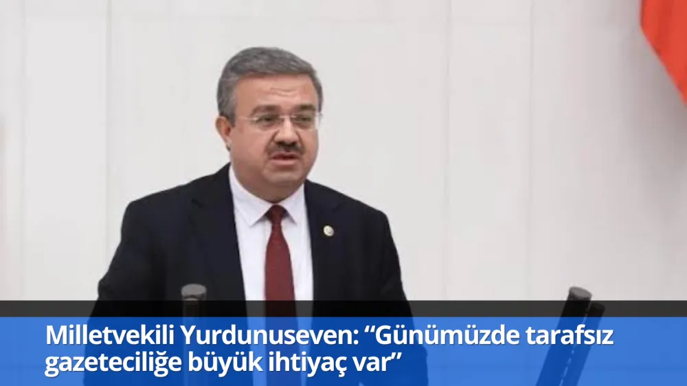 Milletvekili Yurdunuseven: “Günümüzde tarafsız gazeteciliğe büyük ihtiyaç var”